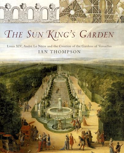 The Sun King's Garden: Louis XIV, Andre Le Notre and the Creation of the Gardens of Versailles