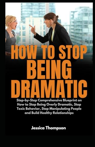 How to Stop Being Dramatic: Step-by-Step Comprehensive Blueprint on How to Stop Being Overly Dramatic, Stop Toxic Behavior, Stop Manipulating People and Build Healthy Relationships von Independently published