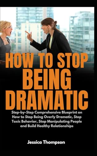 How to Stop Being Dramatic: Step-by-Step Comprehensive Blueprint on How to Stop Being Overly Dramatic, Stop Toxic Behavior, Stop Manipulating People and Build Healthy Relationships von Independently published