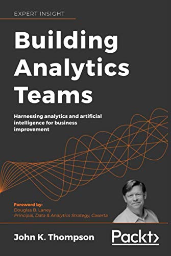 Building Analytics Teams: Harnessing analytics and artificial intelligence for business improvement