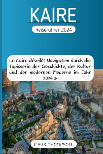KAIRE Reiseführer 2024: Le Caire dévoilé: Navigation durch die Tapisserie der Geschichte, der Kultur und der modernen Moderne im Jahr 2024 » von Independently published
