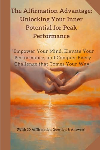 The Affirmation Advantage: Unlocking Your Inner Potential for Peak Performance: Empower Your Mind, Elevate Your Performance, and Conquer Every Challenge that Comes Your Way von Independently published