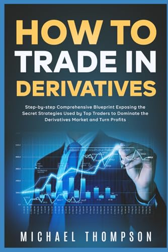 How to Trade in Derivatives: Step-by-step Comprehensive Blueprint Exposing the Secret Strategies Used by Top Traders to Dominate the Derivatives Market and Turn Profits