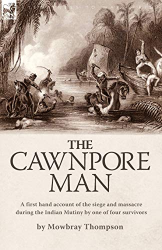 The Cawnpore Man: A First Hand Account of the Siege and Massacre During the Indian Mutiny By One of Four Survivors von Leonaur Ltd