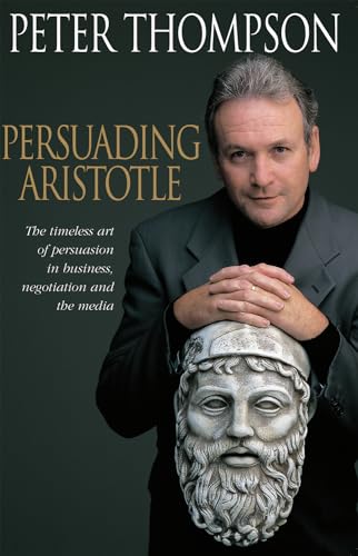 Persuading Aristotle: The timeless art of persuasion in business, negotiation and the media