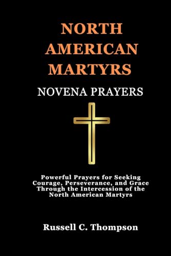 NORTH AMERICAN MARTYRS NOVENA PRAYERS: Powerful Prayers for Seeking Courage, Perseverance, and Grace Through the Intercession of the North American Martyrs (MIRACULOUS NOVENA PRAYER DEVOTIONS)