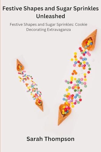 Festive Shapes and Sugar Sprinkles Unleashed: Festive Shapes and Sugar Sprinkles: Cookie Decorating Extravaganza von Sarah Thompson