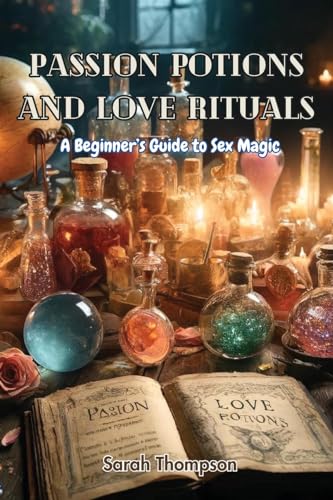 Passion Potions and Love Rituals: A Beginner's Guide to Sex Magic von Sarah Thompson