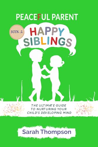 Peaceful Parent Happy Siblings: The Ultimate Guide to Nurturing Your Child's Developing Mind (Harmony in Parenthood) - BOOK 2