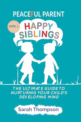 Peaceful Parent Happy Siblings: The Ultimate Guide to Nurturing Your Child's Developing Mind (Harmony in Parenthood Series) - BOOK 1