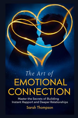 The Art of Emotional Connection: Master the Secrets of Building Instant Rapport and Deeper Relationships