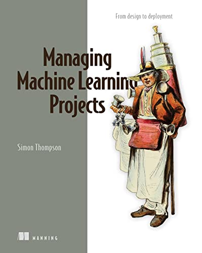 Managing Machine Learning Projects: From Design to Deployment von Manning Publications
