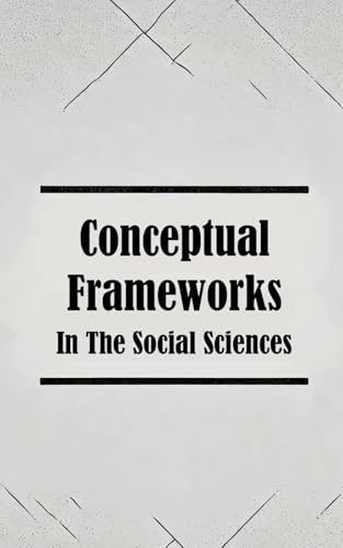 Conceptual Frameworks in the Social Sciences: Theory and Practice Simplified Conceptual Frameworks in the Social Sciences: Theory and Practice Simplified von Independently published