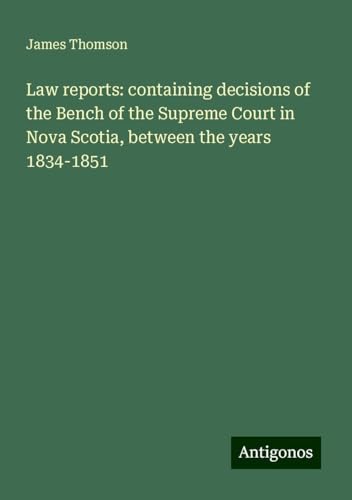 Law reports: containing decisions of the Bench of the Supreme Court in Nova Scotia, between the years 1834-1851 von Antigonos Verlag