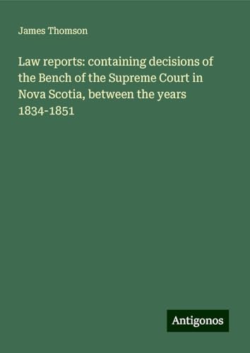 Law reports: containing decisions of the Bench of the Supreme Court in Nova Scotia, between the years 1834-1851 von Antigonos Verlag