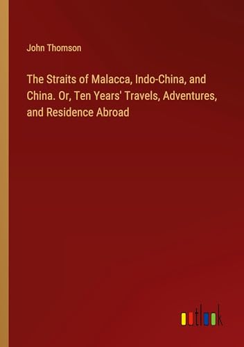 The Straits of Malacca, Indo-China, and China. Or, Ten Years' Travels, Adventures, and Residence Abroad von Outlook Verlag