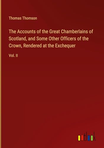 The Accounts of the Great Chamberlains of Scotland, and Some Other Officers of the Crown, Rendered at the Exchequer: Vol. II