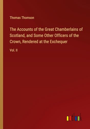 The Accounts of the Great Chamberlains of Scotland, and Some Other Officers of the Crown, Rendered at the Exchequer: Vol. II von Outlook Verlag