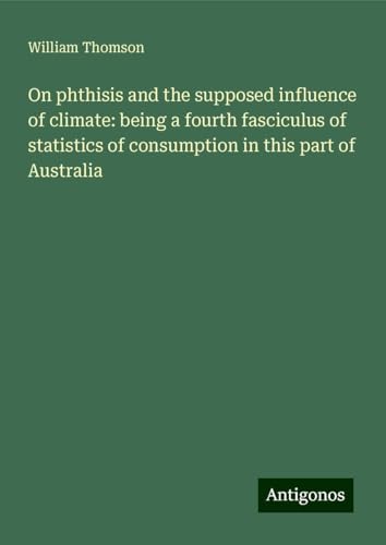 On phthisis and the supposed influence of climate: being a fourth fasciculus of statistics of consumption in this part of Australia On phthisis and the supposed influence of climate: being a fourth fasciculus of statistics of consumption in this part of Australia von Antigonos Verlag