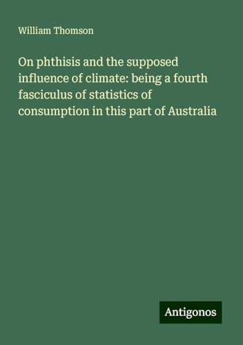 On phthisis and the supposed influence of climate: being a fourth fasciculus of statistics of consumption in this part of Australia On phthisis and the supposed influence of climate: being a fourth fasciculus of statistics of consumption in this part of Australia von Antigonos Verlag
