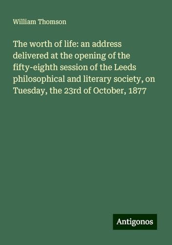 The worth of life: an address delivered at the opening of the fifty-eighth session of the Leeds philosophical and literary society, on Tuesday, the 23rd of October, 1877 The worth of life: an address delivered at the opening of the fifty-eighth session of the Leeds philosophical and literary society, on Tuesday, the 23rd of October, 1877 von Antigonos Verlag