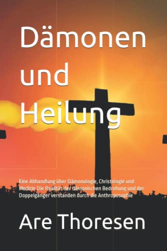 Dämonen und Heilung: Eine Abhandlung über Dämonologie, Christologie und Medizin Die Realität der dämonischen Bedrohung und der Doppelgänger verstanden durch die Anthroposophie Dämonen und Heilung: Eine Abhandlung über Dämonologie, Christologie und Medizin Die Realität der dämonischen Bedrohung und der Doppelgänger verstanden durch die Anthroposophie