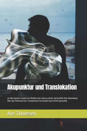 Akupunktur und Translokation: ein übersehener Aspekt der Medizin, des Lebens und der Spiritualität Eine Abhandlung über das Phänomen der Translokation Verstanden durch Anthroposophie von Independently published