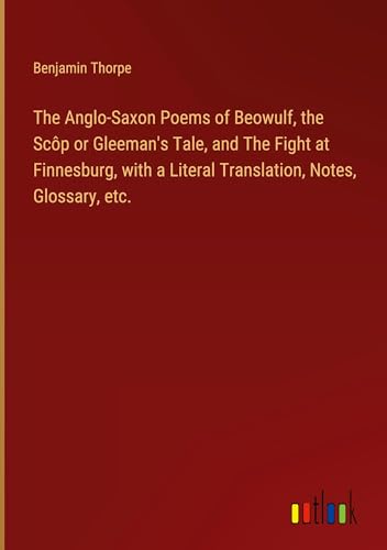 The Anglo-Saxon Poems of Beowulf, the Scôp or Gleeman's Tale, and The Fight at Finnesburg, with a Literal Translation, Notes, Glossary, etc. von Outlook Verlag