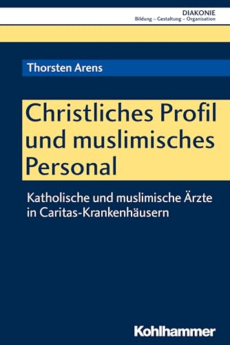 Christliches Profil und muslimisches Personal: Katholische und muslimische Ärzte in Caritas-Krankenhäusern (DIAKONIE: Bildung - Gestaltung - Organisation, 20, Band 20)