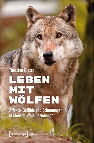 Leben mit Wölfen: Affekte, Gefühle und Stimmungen in Mensch-Wolf-Beziehungen (Human-Animal Studies)
