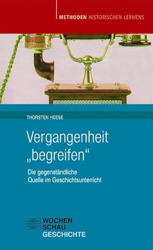 Vergangenheit "begreifen": Die gegenständliche Quelle im Geschichtsunterricht (Methoden Historischen Lernens)