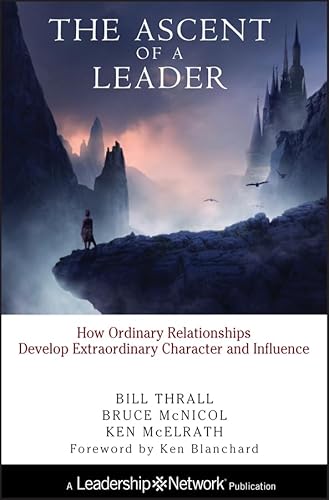 The Ascent of a Leader: How Ordinary Relationships Develop Extraordinary Character and InfluenceA Leadership Network Publication (Jossey–Bass Leadership Network Series)