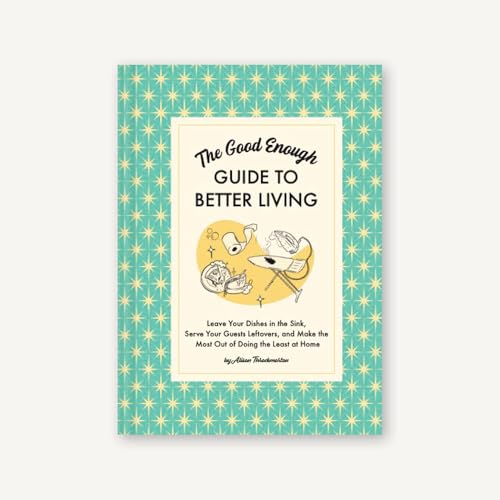 The Good Enough Guide to Better Living: Leave Your Dishes in the Sink, Serve Your Guests Leftovers, and Make the Most Out of Doing the Least at Home von Chronicle Books