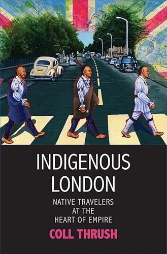 Indigenous London: Native Travelers at the Heart of Empire (Henry Roe Cloud Series on American Indians and Modernity)