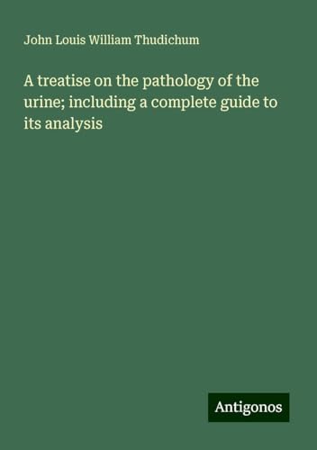 A treatise on the pathology of the urine; including a complete guide to its analysis von Antigonos Verlag