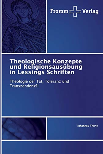 Theologische Konzepte und Religionsausübung in Lessings Schriften: Theologie der Tat, Toleranz und Transzendenz?! Theologische Konzepte und Religionsausübung in Lessings Schriften: Theologie der Tat, Toleranz und Transzendenz?! von Fromm Verlag