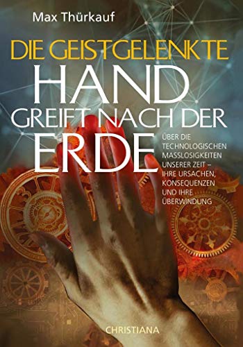 Die geistgelenkte Hand greift nach der Erde: Über die technologischen Maßlosigkeiten unserer Zeit – Ihre Ursachen, Konsequenzen und ihre Überwindung von Christiana Verlag