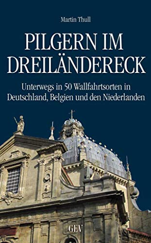 Pilgern im Dreiländereck: Unterwegs in 50 Wallfahrtsorten in Deutschland, Belgien und den Niederlanden