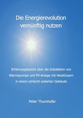 Die Energierevolution vernünftig nutzen: Erfahrungsbericht über die Installation von Wärmepumpe und PV-Anlage mit Heizkörpern in einem schlecht isolierten Gebäude von BoD – Books on Demand