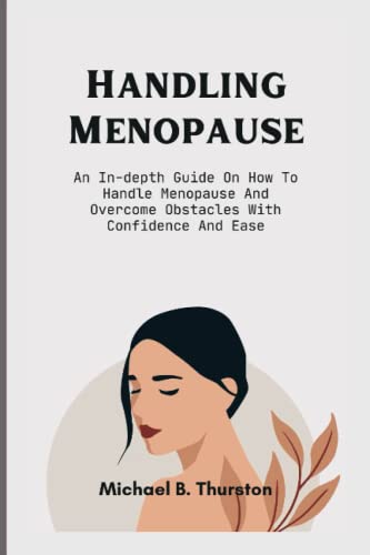 Handling Menopause: An In-depth Guide On How To Handle Menopause And Overcome Obstacles With Confidence And Ease