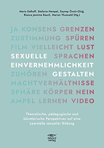SEXUELLE EINVERNEHMLICHKEIT GESTALTEN: Theoretische, pädagogische und künstlerische Perspektiven auf eine Leerstelle sexueller Bildung