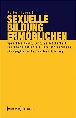 Sexuelle Bildung ermöglichen: Sprachlosigkeit, Lust, Verletzbarkeit und Emanzipation als Herausforderungen pädagogischer Professionalisierung (Pädagogik) von Transcript Verlag