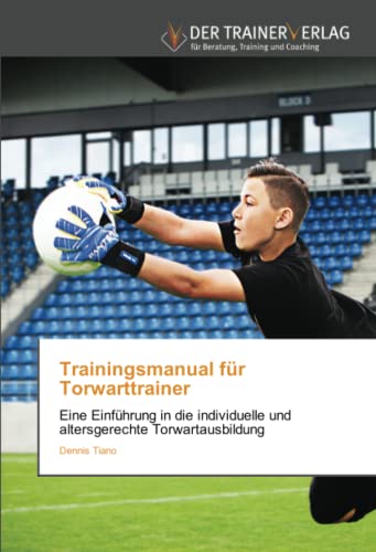 Trainingsmanual für Torwarttrainer: Eine Einführung in die individuelle und altersgerechte Torwartausbildung