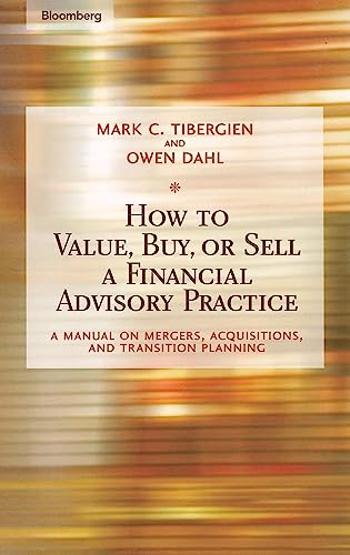 How To Value, Buy, Or Sell A Financial-Advisory Practice: A Manual On Mergers, Acquisitions, And Transition Planning (Bloomberg Financial)