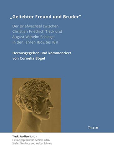 "Geliebter Freund und Bruder": Der Briefwechsel zwischen Christian Friedrich Tieck und August Wilhelm Schlegel in den Jahren 1804 bis 1811 (Tieck-Studien)