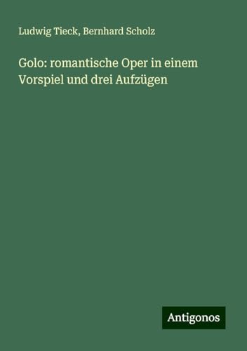 Golo: romantische Oper in einem Vorspiel und drei Aufzügen Golo: romantische Oper in einem Vorspiel und drei Aufzügen von Antigonos Verlag