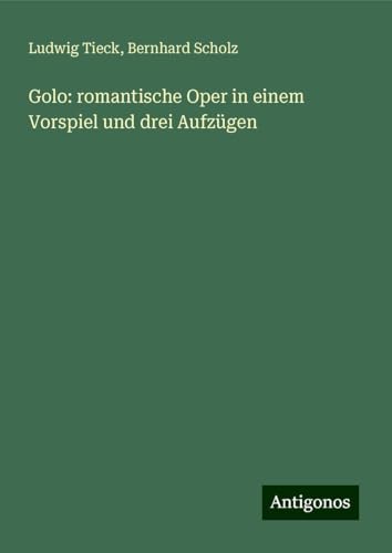 Golo: romantische Oper in einem Vorspiel und drei Aufzügen Golo: romantische Oper in einem Vorspiel und drei Aufzügen von Antigonos Verlag