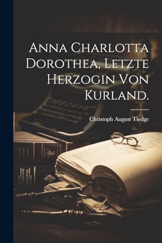 Anna Charlotta Dorothea, Letzte Herzogin von Kurland. von Legare Street Press
