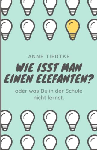 wie isst man einen Elefanten?: Oder was du in der Schule nicht lernst.