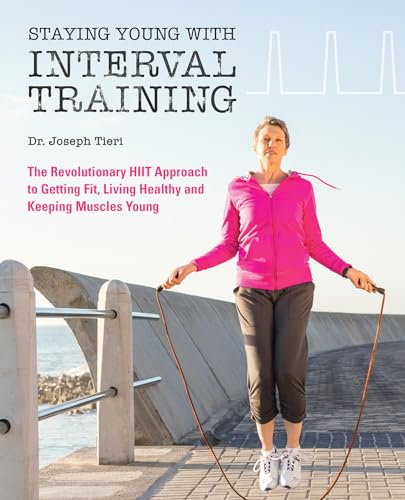 Staying Young with Interval Training: The Revolutionary HIIT Approach to Being Fit, Strong and Healthy at Any Age